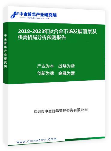 2018-2023年鈦合金市場發(fā)展前景及供需格局分析預(yù)測(cè)報(bào)告