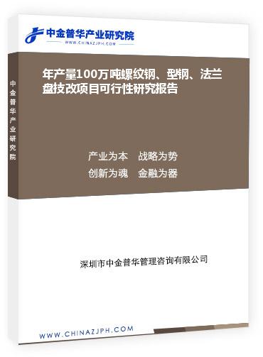 年產(chǎn)量100萬(wàn)噸螺紋鋼、型鋼、法蘭盤技改項(xiàng)目可行性研究報(bào)告